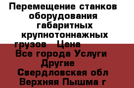 Перемещение станков, оборудования, габаритных крупнотоннажных грузов › Цена ­ 7 000 - Все города Услуги » Другие   . Свердловская обл.,Верхняя Пышма г.